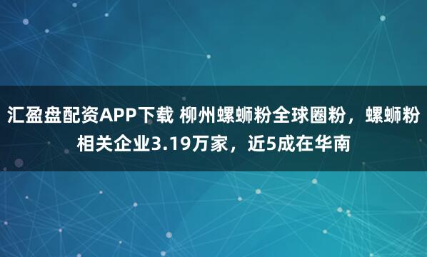 汇盈盘配资APP下载 柳州螺蛳粉全球圈粉，螺蛳粉相关企业3.19万家，近5成在华南