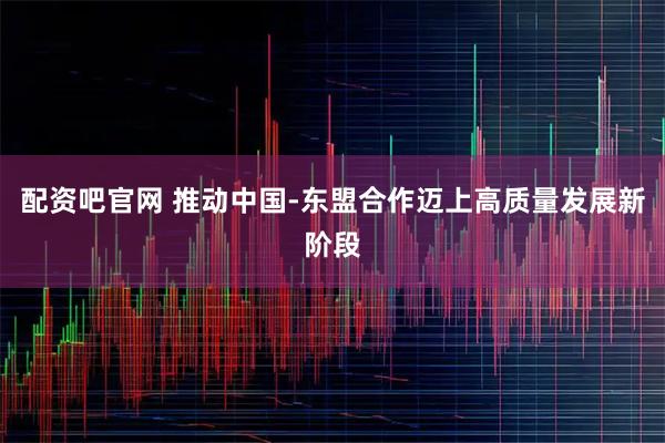 配资吧官网 推动中国-东盟合作迈上高质量发展新阶段