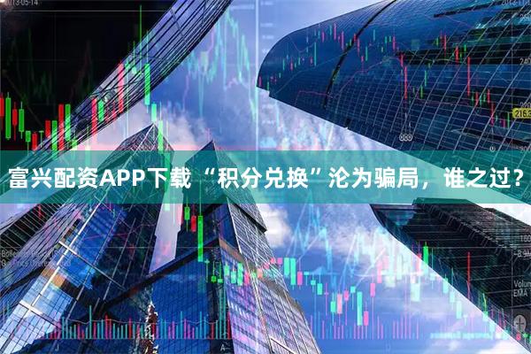 富兴配资APP下载 “积分兑换”沦为骗局，谁之过？