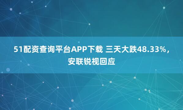 51配资查询平台APP下载 三天大跌48.33%，安联锐视回应