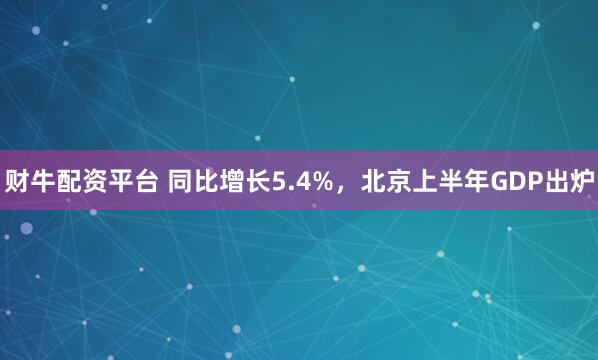 财牛配资平台 同比增长5.4%，北京上半年GDP出炉
