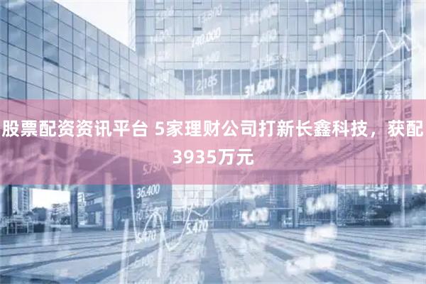 股票配资资讯平台 5家理财公司打新长鑫科技，获配3935万元