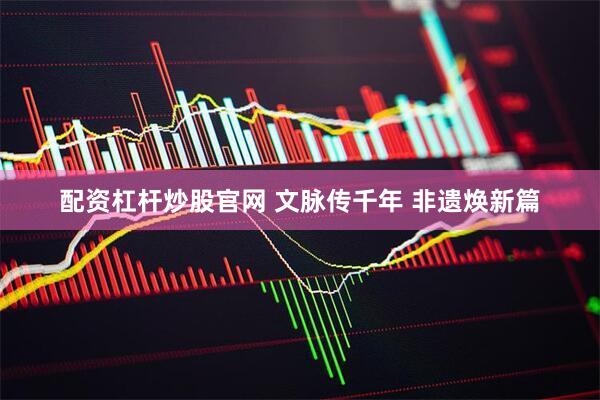 配资杠杆炒股官网 文脉传千年 非遗焕新篇